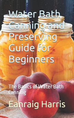 Coperta cărții 'Water Bath Canning and Preserving Guide for Beginners: The Basics of Water Bath Canning - Eanraig Harris'