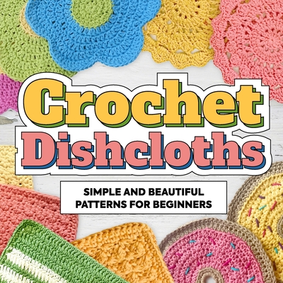 Crochet Dishcloths: Simple and Beautiful Patterns for Beginners: Dishcloths Patterns - Zak Leonard