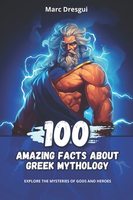 100 Amazing Facts About Greek Mythology: Explore the Mysteries of Gods and Heroes - Marc Dresgui