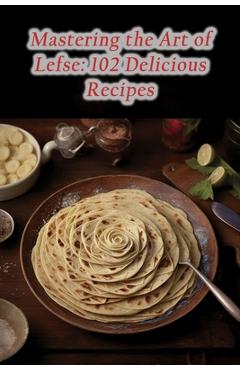 Coperta cărții 'Mastering the Art of Lefse: 102 Delicious Recipes - The Tasty Temptation'