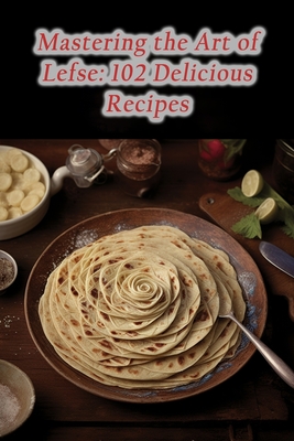 Mastering the Art of Lefse: 102 Delicious Recipes - The Tasty Temptation