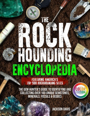 The Rockhounding Encyclopedia: The Gem Hunter's Guide to Identifying and Collecting Over 100 Unique Gemstones, Minerals, Fossils & Geodes Featuring A - Jackson Davis