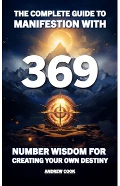 Coperta cărții 'The Complete Guide to Manifestation With 369: Number Wisdom for Creating Your Own Destiny - Andrew Cook'