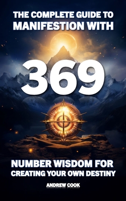 Coperta cărții 'The Complete Guide to Manifestation With 369: Number Wisdom for Creating Your Own Destiny - Andrew Cook'
