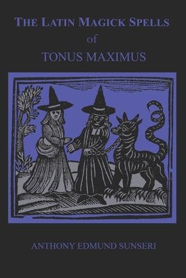 The Latin Magick Spells of Tonus Maximus: Latin for Witches and Wizards - Anthony Edmund Sunseri