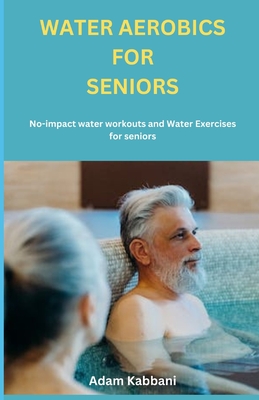 Water Aerobics For Seniors: No-impact water Workouts And Water Exercises For Seniors - Adam Kabbani