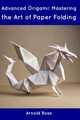 Advanced Origami: Mastering the Art of Paper Folding - Arnold Rose
