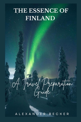 The Essence of Finland: A Travel Preparation Guide - Alexander Becker