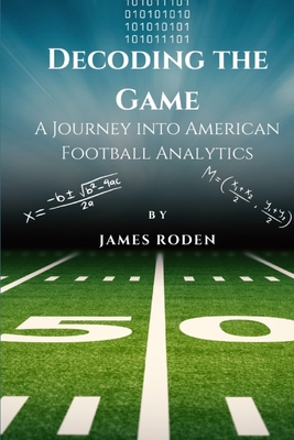 Decoding the Game: A Journey into American Football Analytics - James Louis Roden
