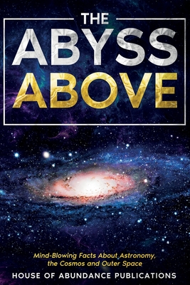 The Abyss Above: Mind-Blowing Facts About Astronomy, the Cosmos, and Outer Space - House Of Abundance Publications