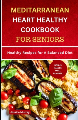 Mediterranean Heart Healthy Cookbook for Seniors: Healthy Recipes for A Balanced Diet - Jessica Murray