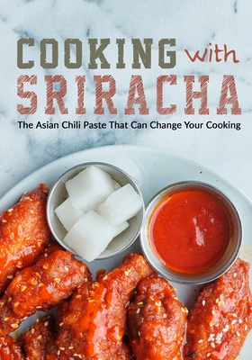 Cooking with Sriracha: The Asian Chili Paste That Can Change Your Cooking - Booksumo Press