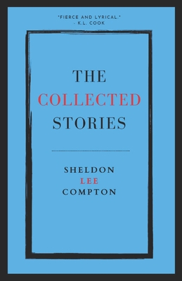 The Collected Stories: Sheldon Lee Compton - Sheldon Lee Compton