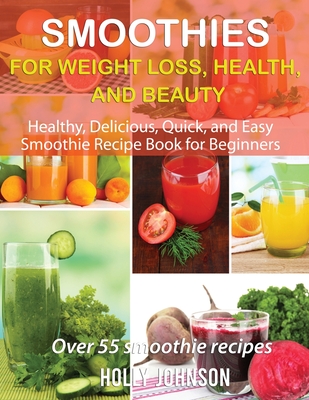 Smoothies for Weight Loss, Health, and Beauty: Healthy, Delicious, Quick, and Easy Smoothie Recipe Book for Beginners - Holly Johnson