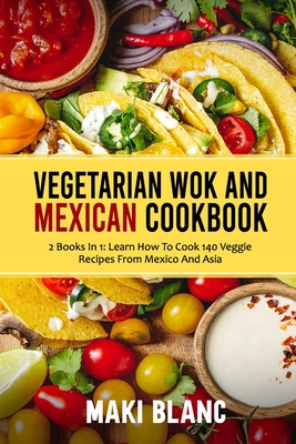 Vegetarian Wok And Mexican Cookbook: 2 Books In 1: Learn How To Cook 140 Veggie Recipes From Mexico And Asia - Maki Blanc