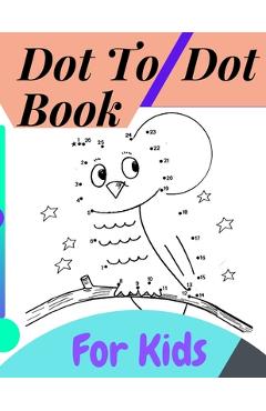 Coperta cărții 'Dot To Dot Book For Kids: Fun Connect The Dots Books for Kids Age 3, 4, 5, 6, 7, 8 Easy Kids Dot To Dot Books Ages 4-6'