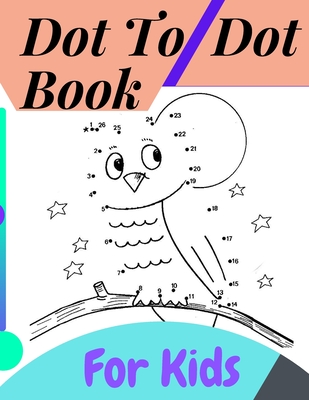 Coperta cărții 'Dot To Dot Book For Kids: Fun Connect The Dots Books for Kids Age 3, 4, 5, 6, 7, 8 Easy Kids Dot To Dot Books Ages 4-6'