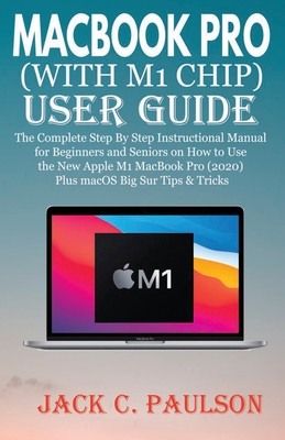 Macbook Pro (with M1 Chip) User Guide: The Complete Step By Step Instructional Manual for Beginners and Seniors on How to Use the New Apple M1 MacBook - Jack C. Paulson