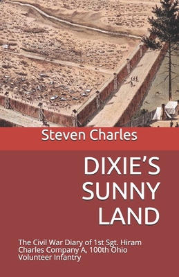 Dixie's Sunny Land: The Civil War Diary of 1st Sgt. Hiram Charles Company A, 100th Ohio Volunteer Infantry - Steven W. Charles