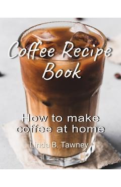 Coperta cărții 'Coffee Recipe Book: How to make coffee at home - Linda B. Tawney'