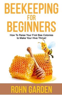 Coperta cărții 'Beekeeping for Beginners: How to Raise Your First Bee Colonies to Make Your Hive Thrive! - Rohn Garden'
