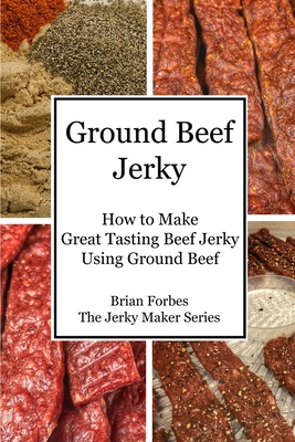 Ground Beef Jerky: How to Make Great Tasting Beef Jerky Using Ground Beef - Brian G. Forbes