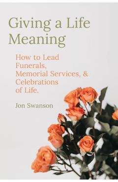 Poza produsului Giving a Life Meaning: How to Lead Funerals, Memorial Services, and Celebrations of Life - Jon Swanson