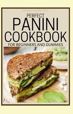 Perfect Panini Cookbook for Beginners and Dummies: 60+ Classic Recipes in a Panini Cookbook - Arnold Kuntz Ph. D.