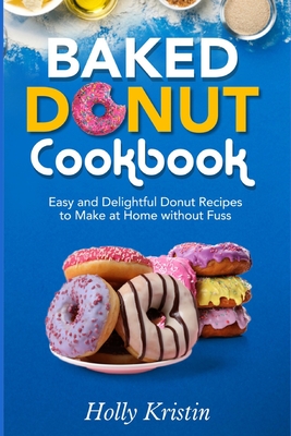 Baked Donut Cookbook: Easy and Delightful Donut Recipes to Make at Home without Fuss - Holly Kristin