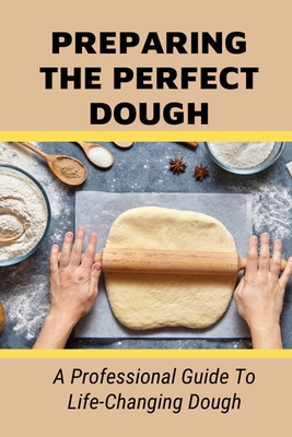 Preparing The Perfect Dough: A Professional Guide To Life-Changing Dough: Dough Making Tips From The Pizza Chef - Denyse Leota