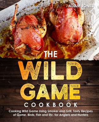 Coperta cărții 'The Wild Game Cookbook for Anglers and Hunters: Cooking Tasty Recipes of Game, Birds, Fish and Etc. with your Smoker'