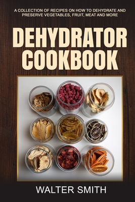 Coperta cărții 'Dehydrator Cookbook: A collection of recipes on how to dehydrate and preserve vegetables, fruit, meat and more - Walter'