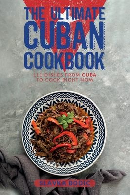 The Ultimate Cuban Cookbook: 111 Dishes From Cuba To Cook Right Now - Slavka Bodic