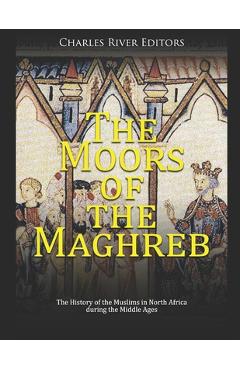 Coperta cărții 'The Moors of the Maghreb: The History of the Muslims in North Africa during the Middle Ages - Charles River'