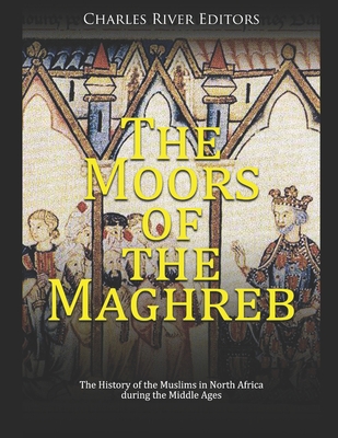 Coperta cărții 'The Moors of the Maghreb: The History of the Muslims in North Africa during the Middle Ages - Charles River'