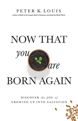 Now That You Are Born Again: Discover the Joy of Growing Up Into Salvation - Peter K. Louis