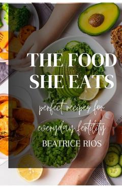 Coperta cărții 'The food she eats: Perfect recipes for everyday fertility - Beatrice Rios'