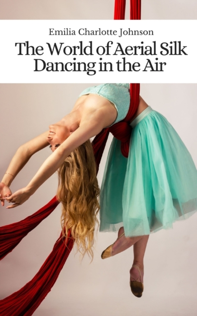 The World of Aerial Silk: Dancing in the Air - Emilia Charlotte Johnson