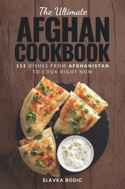 The Ultimate Afghan Cookbook: 111 Dishes From Afghanistan To Cook Right Now - Slavka Bodic
