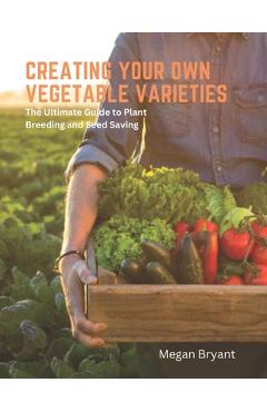 Coperta cărții 'Creating Your Own Vegetable Varieties: The Ultimate Guide to Plant Breeding and Seed Saving - Megan Bryant'