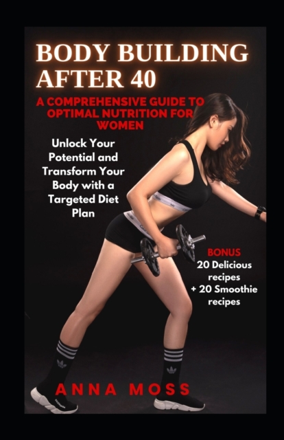 Body Building After 40: A Comprehensive Guide to Optimal Nutrition for Women - Anna Moss