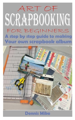 Art of Scrapbooking for Beginners: A step by step guide to making your own scrapbook album - Dennis Mike