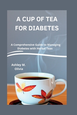 A Cup of Tea for Diabetes: A Comprehensive Guide to Managing Diabetes with Herbal Teas - Ashley M. Olivia