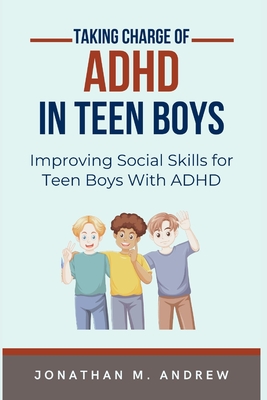 Taking Charge of ADHD in Teen Boys: Improving Social Skills for Teen Boys with ADHD - Jonathan M. Andrew