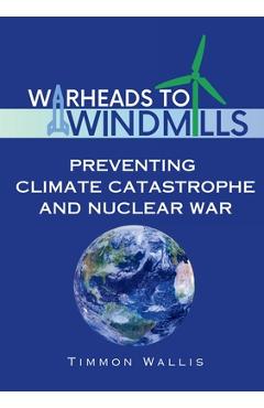 Coperta cărții 'Warheads to Windmills: Preventing Climate Catastrophe and Nuclear War - Timmon Wallis'