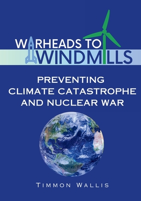 Warheads to Windmills: Preventing Climate Catastrophe and Nuclear War - Timmon Wallis