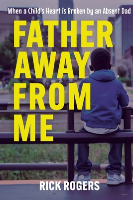 Father Away From Me: When a Child's Heart is Broken by an Absent Dad - Rick Rogers