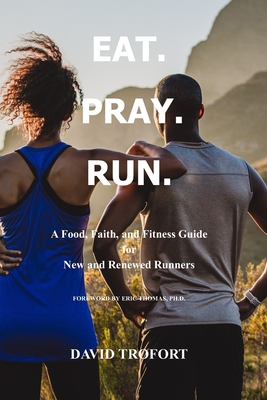 Eat. Pray. Run.: A Food, Faith, and Fitness Guide for New and Renewed Runners - David Trofort