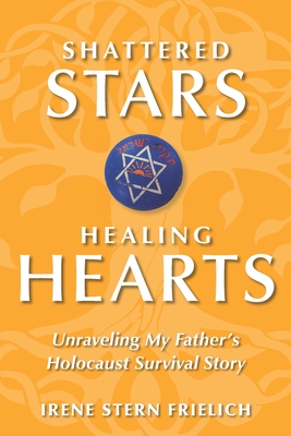 Shattered Stars, Healing Hearts: Unraveling My Father's Holocaust Survival Story - Irene Stern Frielich