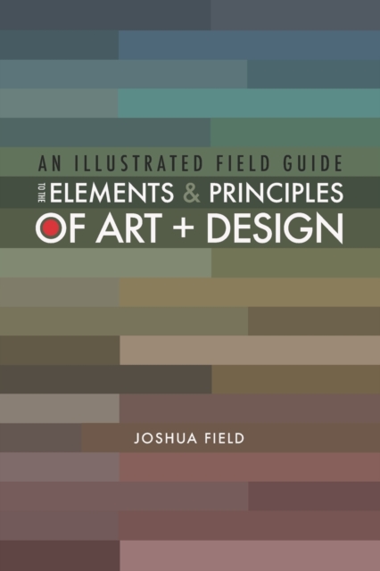 An Illustrated Field Guide to the Elements and Principles of Art + Design - Joshua Field